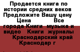 Продается книга по истории средних веков. Предложите Вашу цену! › Цена ­ 5 000 - Все города Книги, музыка и видео » Книги, журналы   . Краснодарский край,Краснодар г.